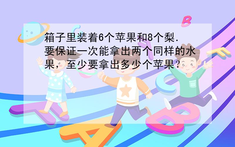 箱子里装着6个苹果和8个梨．要保证一次能拿出两个同样的水果，至少要拿出多少个苹果？