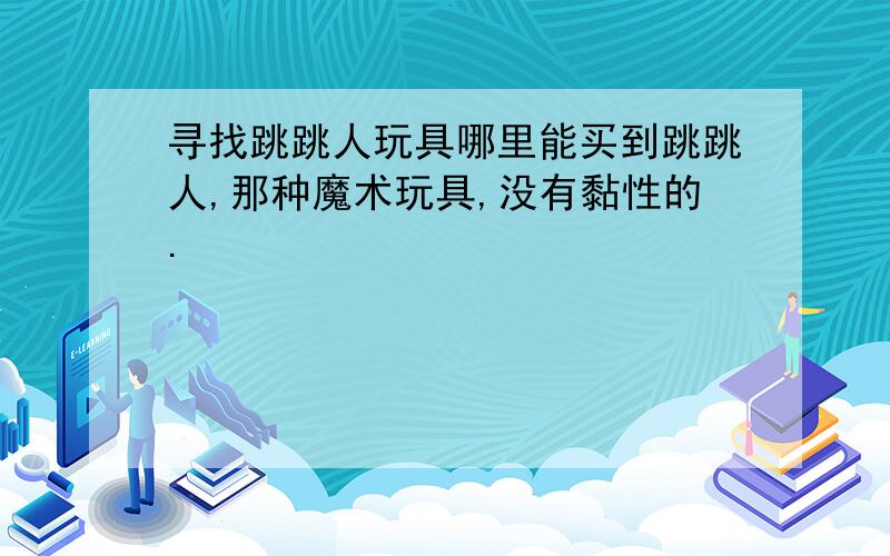 寻找跳跳人玩具哪里能买到跳跳人,那种魔术玩具,没有黏性的.