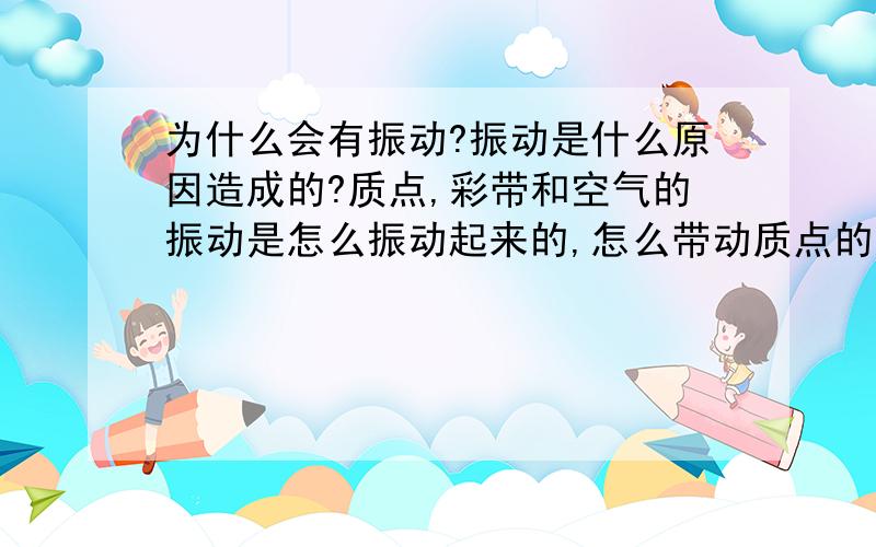 为什么会有振动?振动是什么原因造成的?质点,彩带和空气的振动是怎么振动起来的,怎么带动质点的呢,这算不算连锁反应?