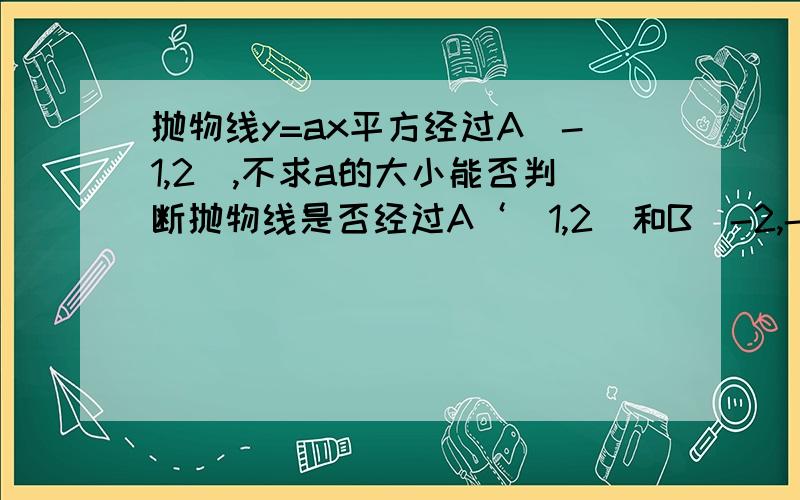 抛物线y=ax平方经过A（-1,2）,不求a的大小能否判断抛物线是否经过A‘（1,2）和B(-2,-3)说明理由?