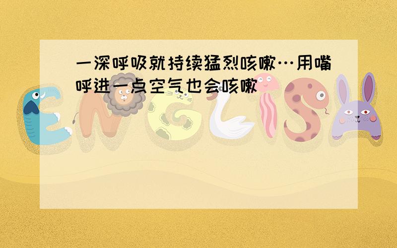 一深呼吸就持续猛烈咳嗽…用嘴呼进一点空气也会咳嗽