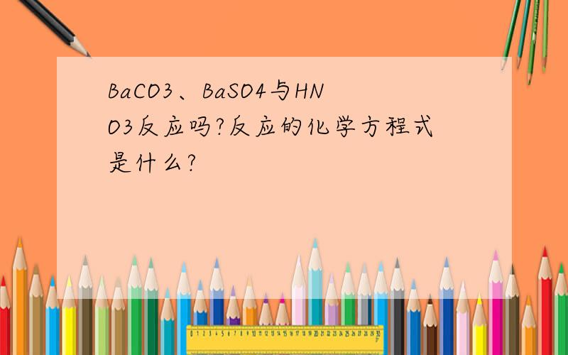 BaCO3、BaSO4与HNO3反应吗?反应的化学方程式是什么?