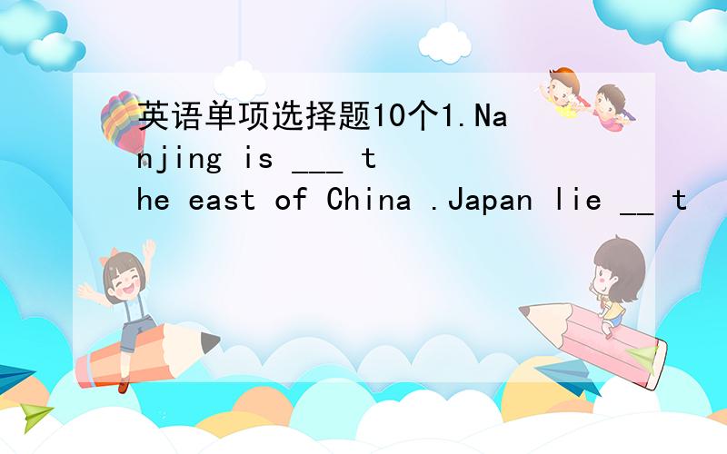 英语单项选择题10个1.Nanjing is ___ the east of China .Japan lie __ t