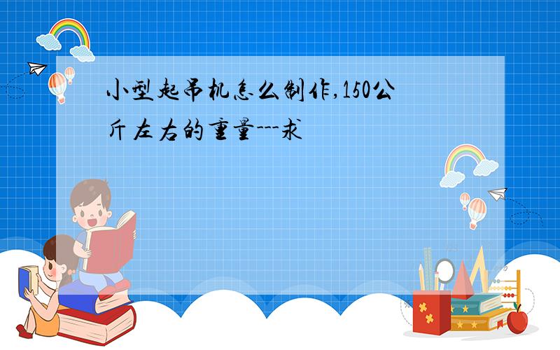 小型起吊机怎么制作,150公斤左右的重量---求