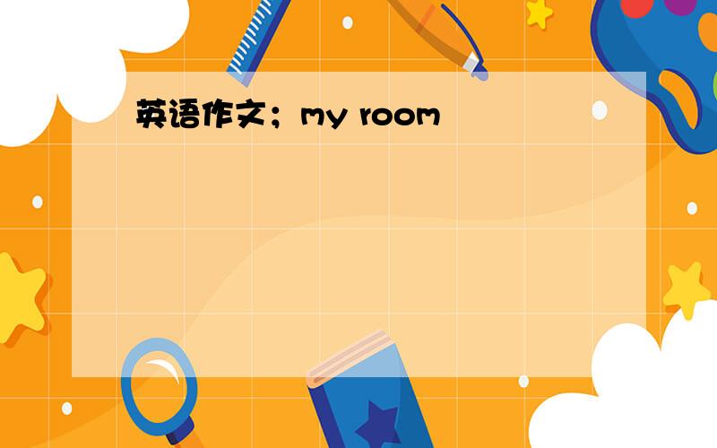 英语作文；my room