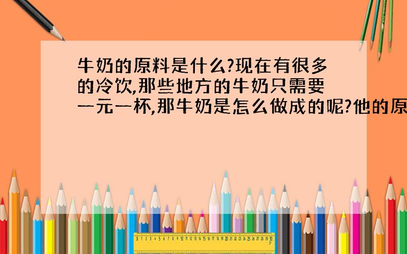 牛奶的原料是什么?现在有很多的冷饮,那些地方的牛奶只需要一元一杯,那牛奶是怎么做成的呢?他的原料又是什么呢?