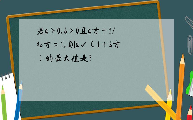 若a>0,b>0且a方+1/4b方=1,则a√(1+b方)的最大值是?