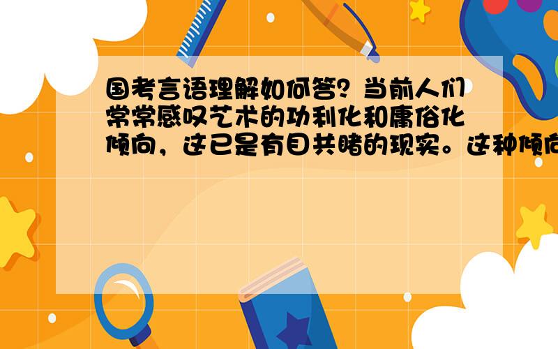 国考言语理解如何答？当前人们常常感叹艺术的功利化和庸俗化倾向，这已是有目共睹的现实。这种倾向的本质正在于画家审美精神和文