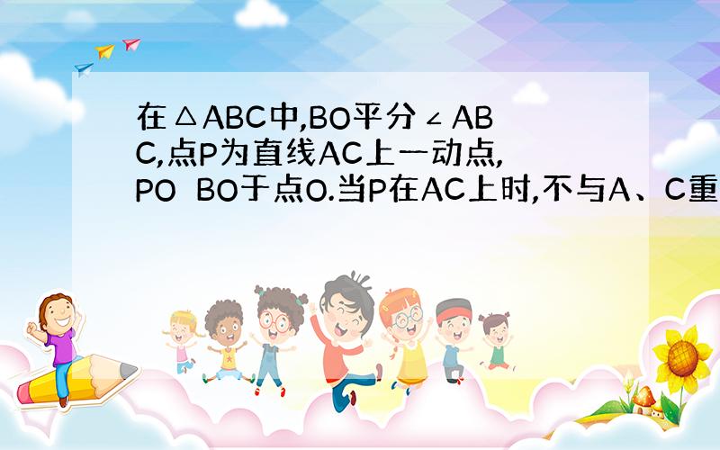 在△ABC中,BO平分∠ABC,点P为直线AC上一动点,PO⊥BO于点O.当P在AC上时,不与A、C重合