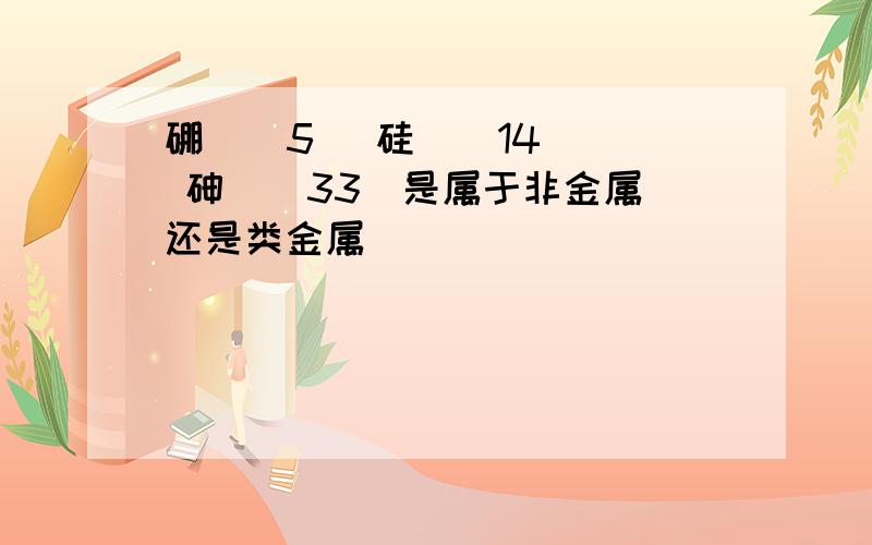 硼 ( 5) 硅 ( 14) 砷 ( 33)是属于非金属还是类金属