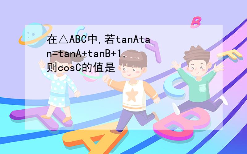 在△ABC中,若tanAtan=tanA+tanB+1,则cosC的值是