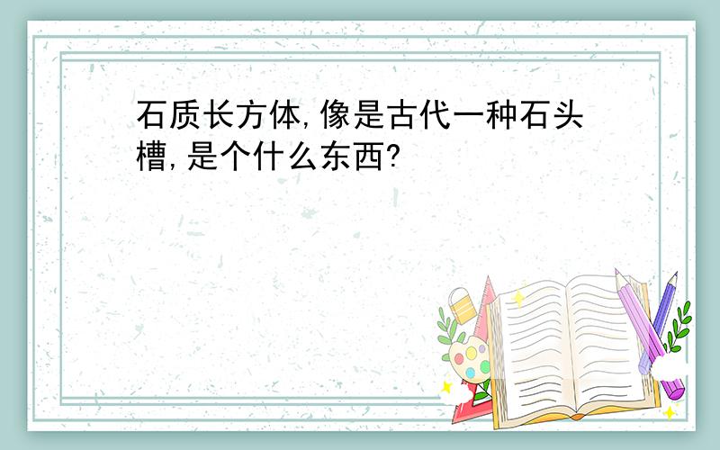 石质长方体,像是古代一种石头槽,是个什么东西?