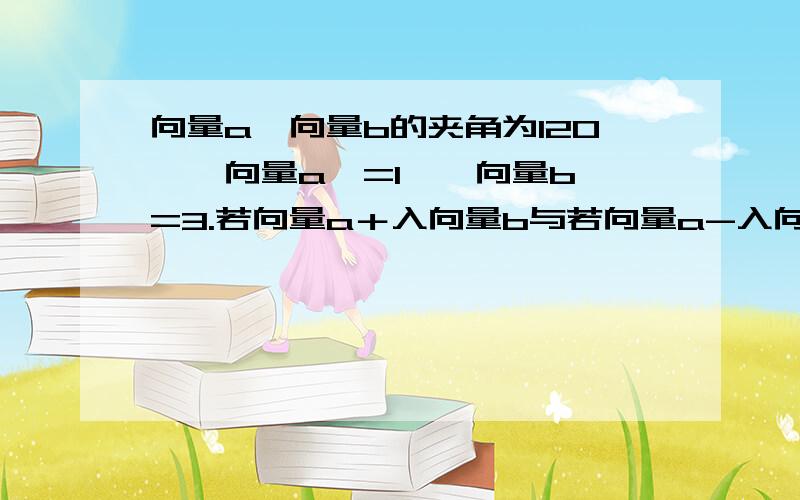 向量a,向量b的夹角为120°丨向量a丨=1,丨向量b丨=3.若向量a＋入向量b与若向量a-入向量b互相垂直,求入