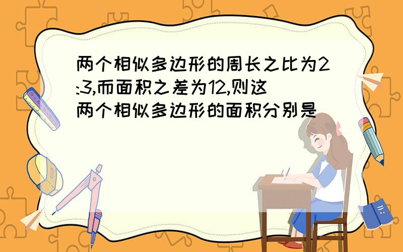 两个相似多边形的周长之比为2:3,而面积之差为12,则这两个相似多边形的面积分别是