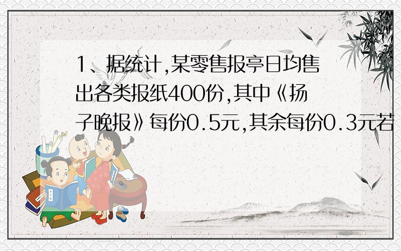 1、据统计,某零售报亭日均售出各类报纸400份,其中《扬子晚报》每份0.5元,其余每份0.3元若