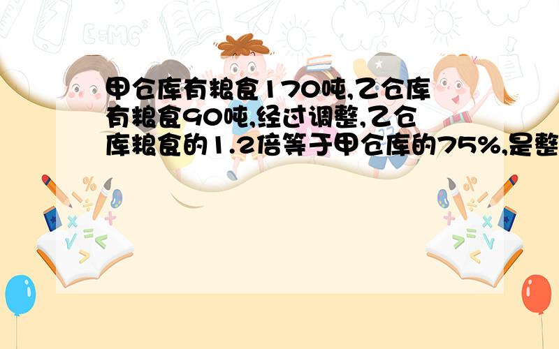 甲仓库有粮食170吨,乙仓库有粮食90吨,经过调整,乙仓库粮食的1.2倍等于甲仓库的75%,是整样调整的?