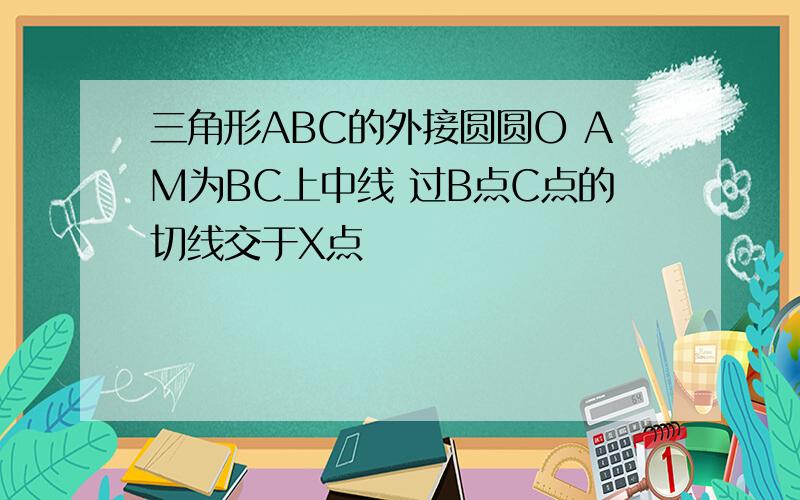 三角形ABC的外接圆圆O AM为BC上中线 过B点C点的切线交于X点