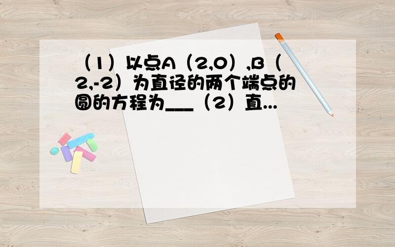 （1）以点A（2,0）,B（2,-2）为直径的两个端点的圆的方程为___（2）直...