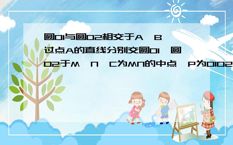 圆O1与圆O2相交于A、B,过点A的直线分别交圆O1,圆O2于M,N,C为MN的中点,P为O1O2的中点,求证pA=pc