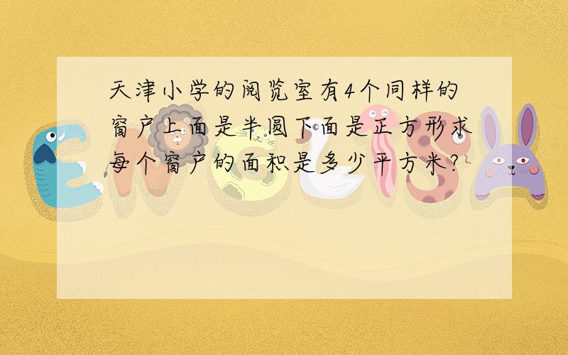 天津小学的阅览室有4个同样的窗户上面是半圆下面是正方形求每个窗户的面积是多少平方米?