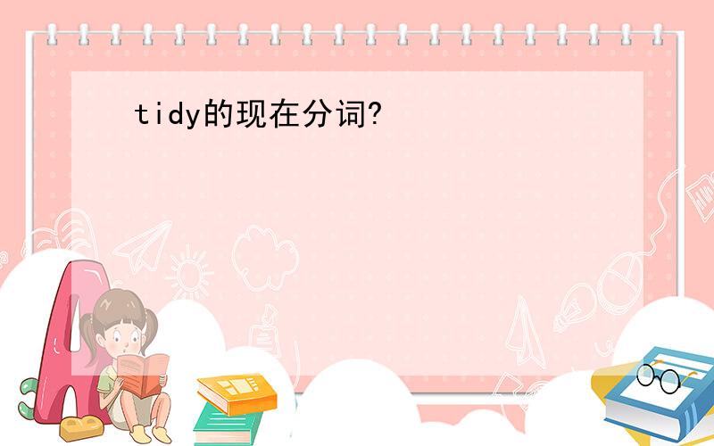 tidy的现在分词?