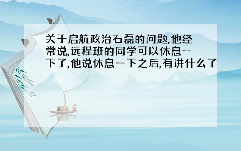 关于启航政治石磊的问题,他经常说,远程班的同学可以休息一下了,他说休息一下之后,有讲什么了