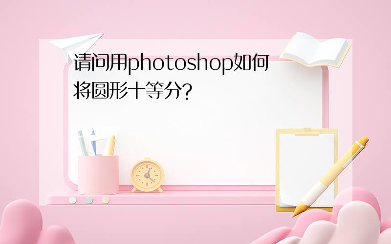 请问用photoshop如何将圆形十等分?