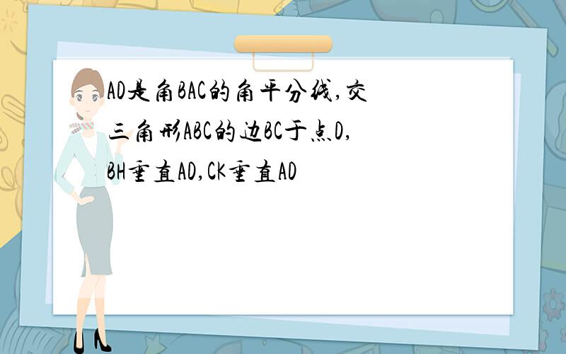 AD是角BAC的角平分线,交三角形ABC的边BC于点D,BH垂直AD,CK垂直AD