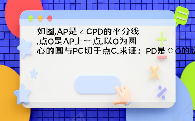 如图,AP是∠CPD的平分线,点O是AP上一点,以O为圆心的圆与PC切于点C.求证：PD是○O的切线.