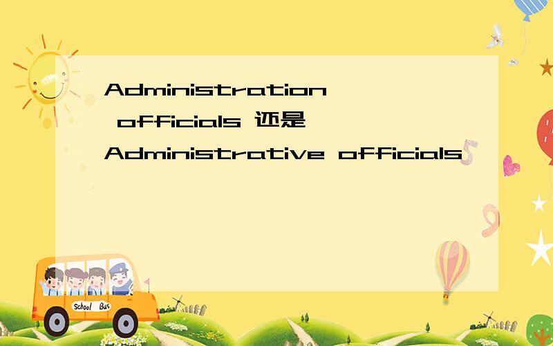 Administration officials 还是 Administrative officials