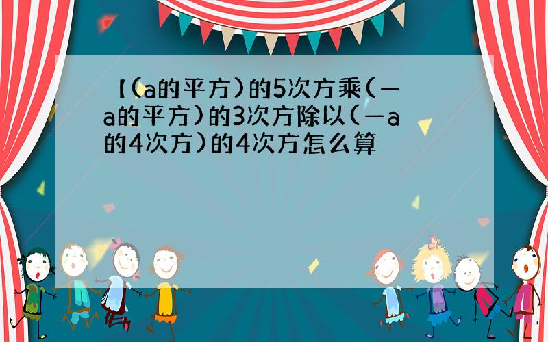 【(a的平方)的5次方乘(—a的平方)的3次方除以(—a的4次方)的4次方怎么算