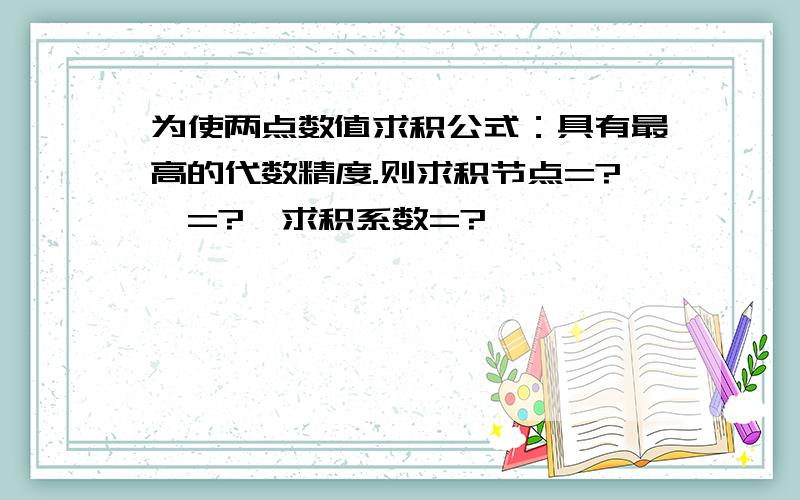 为使两点数值求积公式：具有最高的代数精度.则求积节点=?,=?,求积系数=?