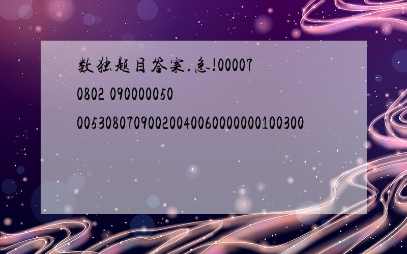 数独题目答案.急!000070802 09000005000530807090020040060000000100300