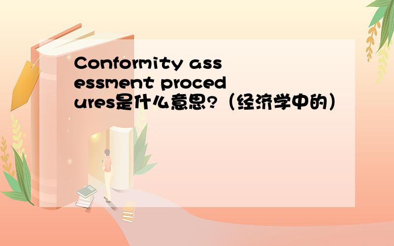 Conformity assessment procedures是什么意思?（经济学中的）