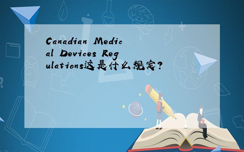 Canadian Medical Devices Regulations这是什么规定?