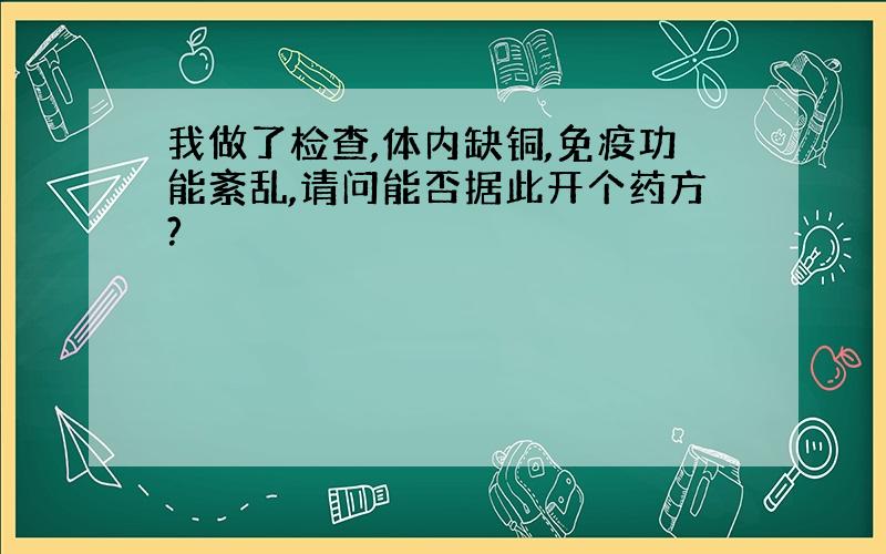 我做了检查,体内缺铜,免疫功能紊乱,请问能否据此开个药方?