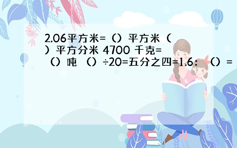 2.06平方米=（）平方米（）平方分米 4700 千克=（）吨 （）÷20=五分之四=1.6：（）=（）%=（）