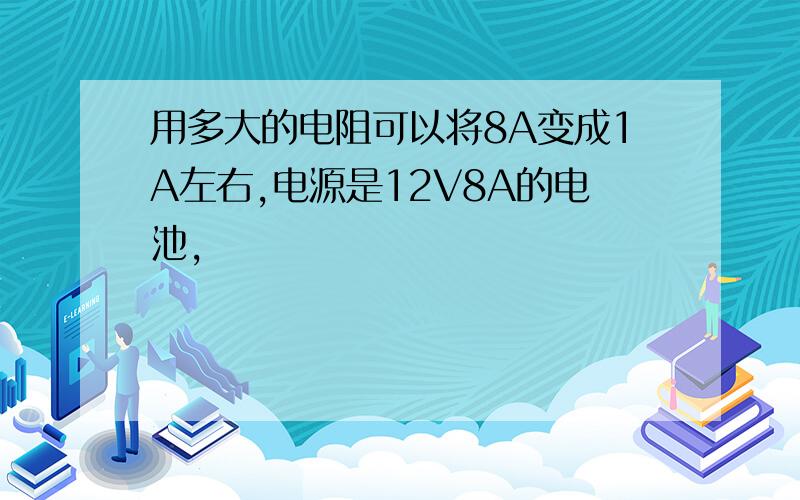 用多大的电阻可以将8A变成1A左右,电源是12V8A的电池,