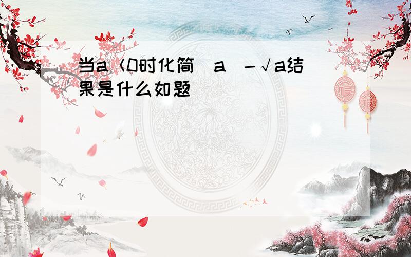 当a＜0时化简｜a｜-√a结果是什么如题