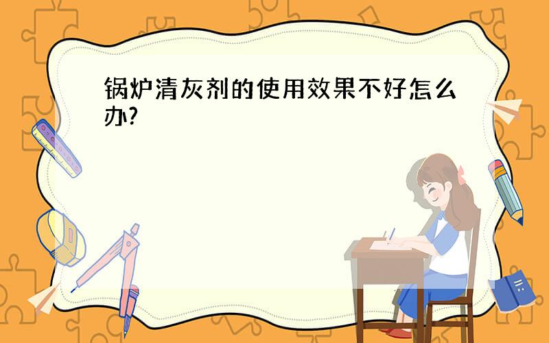 锅炉清灰剂的使用效果不好怎么办?