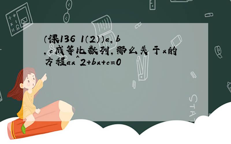 （课136 1（2））a,b,c成等比数列,那么关于x的方程ax^2+bx+c=0