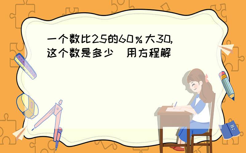 一个数比25的60％大30,这个数是多少（用方程解）