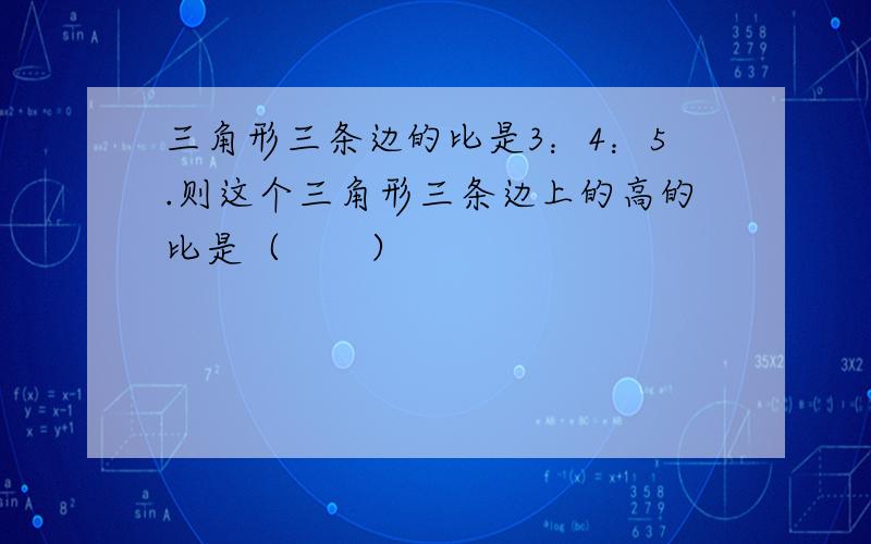 三角形三条边的比是3：4：5.则这个三角形三条边上的高的比是（　　）