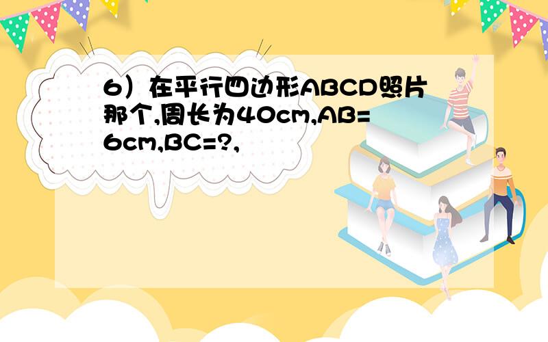 6）在平行四边形ABCD照片那个,周长为40cm,AB=6cm,BC=?,