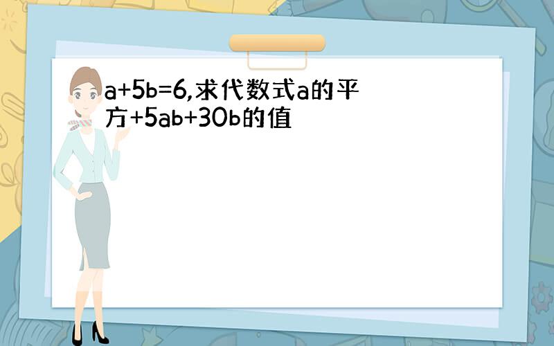 a+5b=6,求代数式a的平方+5ab+30b的值