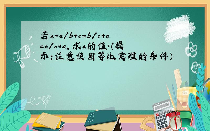 若x=a/b+c=b/c+a=c/c+a,求x的值.（提示：注意使用等比定理的条件）