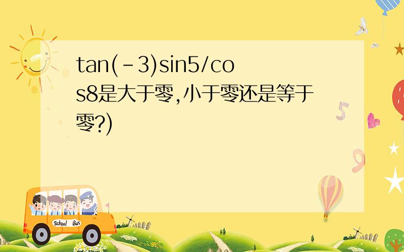 tan(-3)sin5/cos8是大于零,小于零还是等于零?)