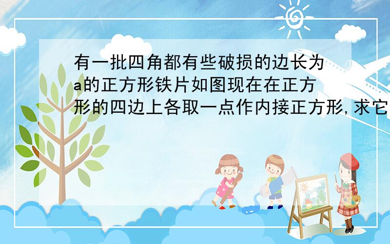 有一批四角都有些破损的边长为a的正方形铁片如图现在在正方形的四边上各取一点作内接正方形,求它的面积的最小值.（要用三角恒