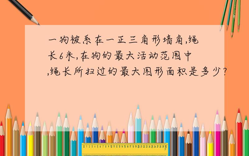 一狗被系在一正三角形墙角,绳长6米,在狗的最大活动范围中,绳长所扫过的最大图形面积是多少?