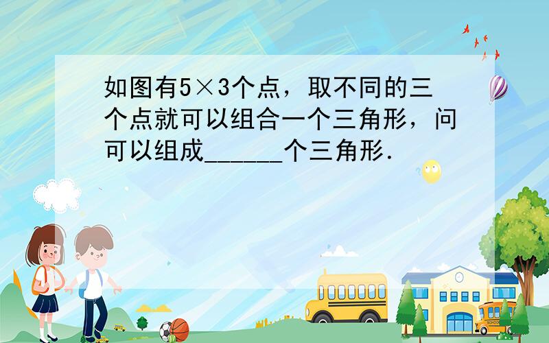 如图有5×3个点，取不同的三个点就可以组合一个三角形，问可以组成______个三角形．